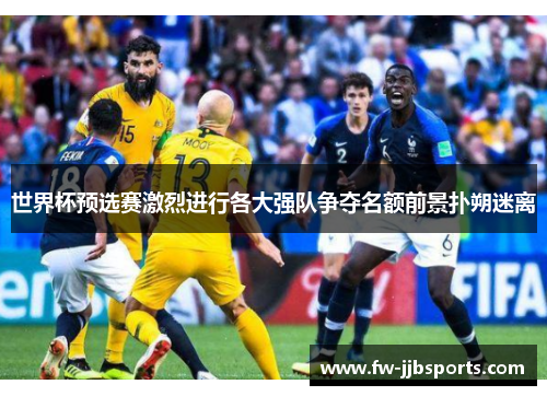 世界杯预选赛激烈进行各大强队争夺名额前景扑朔迷离 世界杯预选赛激烈进行各大强队争夺名额前景扑朔迷离