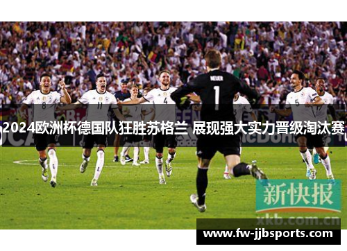2024欧洲杯德国队狂胜苏格兰 展现强大实力晋级淘汰赛 2024欧洲杯德国队狂胜苏格兰 展现强大实力晋级淘汰赛