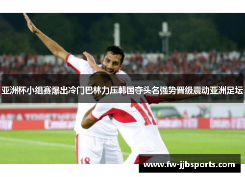 亚洲杯小组赛爆出冷门巴林力压韩国夺头名强势晋级震动亚洲足坛 亚洲杯小组赛爆出冷门巴林力压韩国夺头名强势晋级震动亚洲足坛