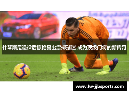 什琴斯尼退役后惊艳复出震撼球迷 成为顶级门将的新传奇 什琴斯尼退役后惊艳复出震撼球迷 成为顶级门将的新传奇