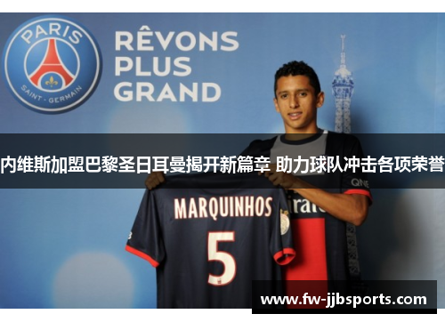 内维斯加盟巴黎圣日耳曼揭开新篇章 助力球队冲击各项荣誉 内维斯加盟巴黎圣日耳曼揭开新篇章 助力球队冲击各项荣誉