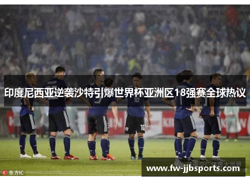 印度尼西亚逆袭沙特引爆世界杯亚洲区18强赛全球热议