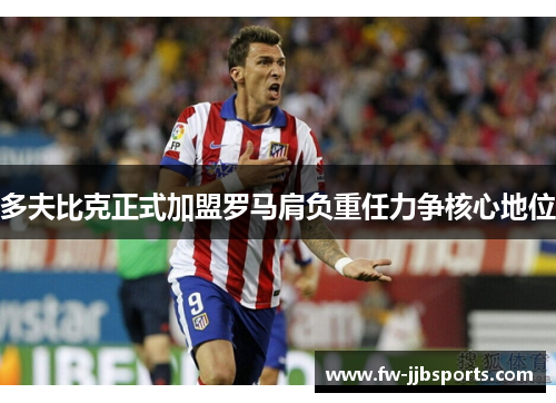 多夫比克正式加盟罗马肩负重任力争核心地位 多夫比克正式加盟罗马肩负重任力争核心地位