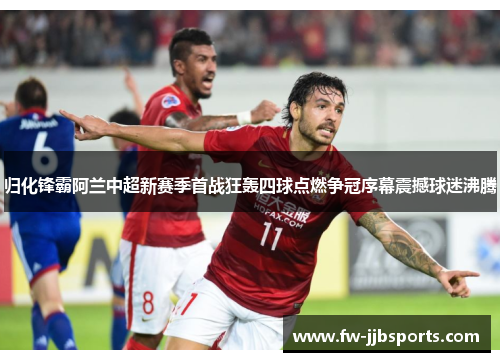 归化锋霸阿兰中超新赛季首战狂轰四球点燃争冠序幕震撼球迷沸腾