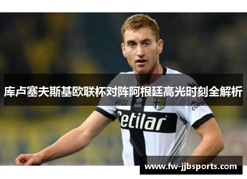 库卢塞夫斯基欧联杯对阵阿根廷高光时刻全解析 库卢塞夫斯基欧联杯对阵阿根廷高光时刻全解析