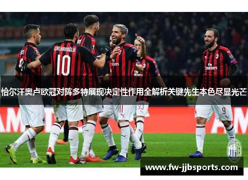 恰尔汗奥卢欧冠对阵多特展现决定性作用全解析关键先生本色尽显光芒