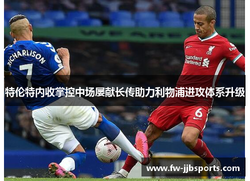 特伦特内收掌控中场屡献长传助力利物浦进攻体系升级