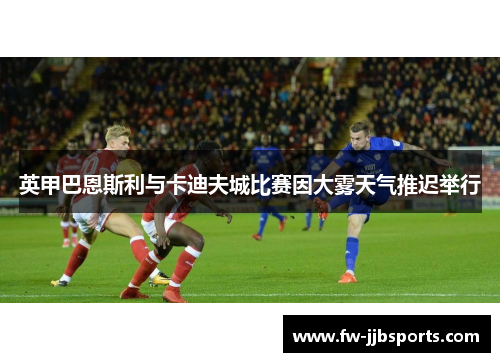 英甲巴恩斯利与卡迪夫城比赛因大雾天气推迟举行