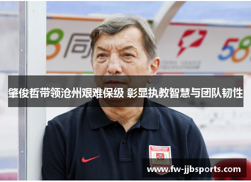 肇俊哲带领沧州艰难保级 彰显执教智慧与团队韧性 肇俊哲带领沧州艰难保级 彰显执教智慧与团队韧性