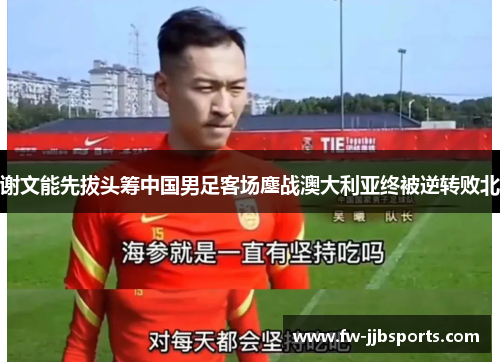 谢文能先拔头筹中国男足客场鏖战澳大利亚终被逆转败北 谢文能先拔头筹中国男足客场鏖战澳大利亚终被逆转败北