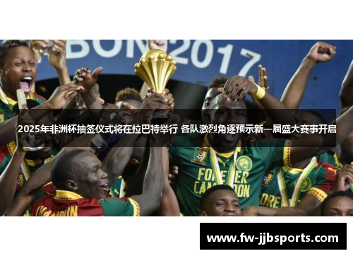 2025年非洲杯抽签仪式将在拉巴特举行 各队激烈角逐预示新一届盛大赛事开启