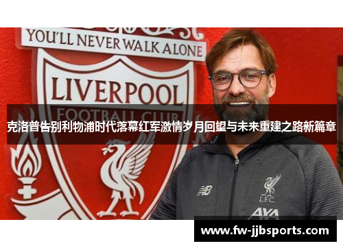 克洛普告别利物浦时代落幕红军激情岁月回望与未来重建之路新篇章