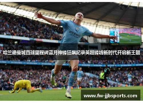 哈兰德曼城百球里程碑蓝月神锋狂飙纪录英超锋线新时代开启新王朝