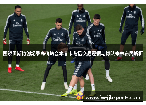 围绕贝斯特创纪录高价转会本菲卡背后交易逻辑与球队未来布局解析