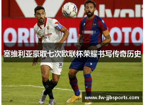 塞维利亚豪取七次欧联杯荣耀书写传奇历史