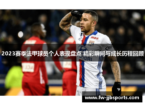 2023赛季法甲球员个人表现盘点 精彩瞬间与成长历程回顾 2023赛季法甲球员个人表现盘点 精彩瞬间与成长历程回顾