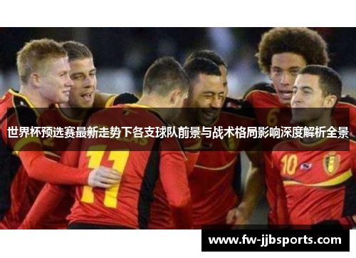 世界杯预选赛最新走势下各支球队前景与战术格局影响深度解析全景
