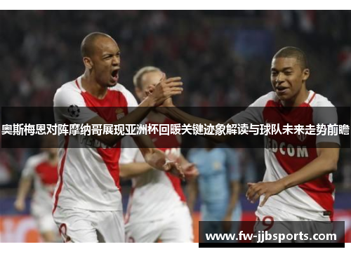 奥斯梅恩对阵摩纳哥展现亚洲杯回暖关键迹象解读与球队未来走势前瞻 奥斯梅恩对阵摩纳哥展现亚洲杯回暖关键迹象解读与球队未来走势前瞻