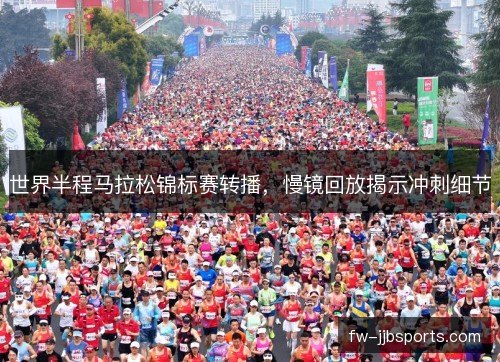 世界半程马拉松锦标赛转播,慢镜回放揭示冲刺细节 世界半程马拉松锦标赛转播,慢镜回放揭示冲刺细节